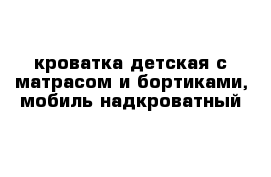 кроватка детская с матрасом и бортиками, мобиль надкроватный